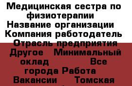 Медицинская сестра по физиотерапии › Название организации ­ Компания-работодатель › Отрасль предприятия ­ Другое › Минимальный оклад ­ 11 000 - Все города Работа » Вакансии   . Томская обл.